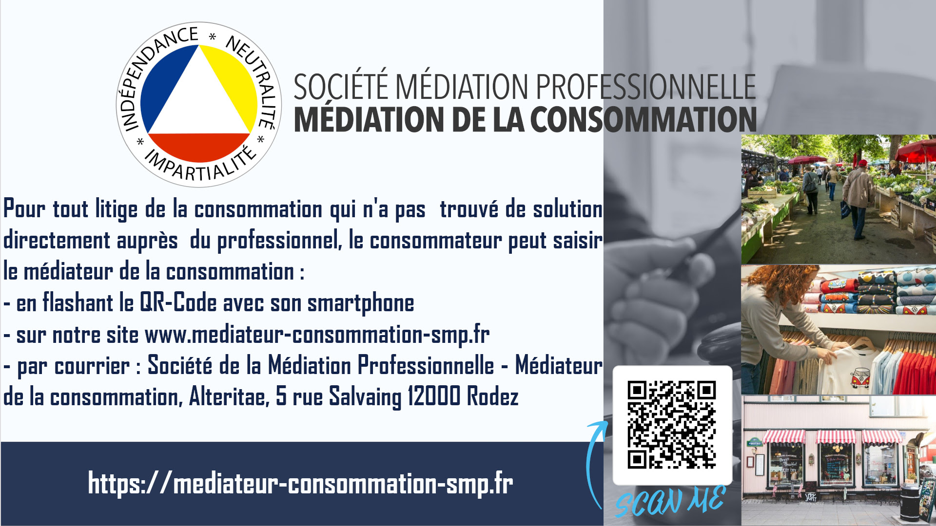 Société Médiation Professionnelle — Médiation de la consommation. Pour tout litige de la consommation qui n'a pas trouvé de solution directement auprès du professionnel, le consommateur peut saisir le médiateur de la consommation : en flashant le QR-Code avec son smartphone, sur le site www.mediateur-consommation-smp.fr, ou par courrier à Société de la Médiation Professionnelle, Alteritae, 5 rue Salvaing, 12000 Rodez.